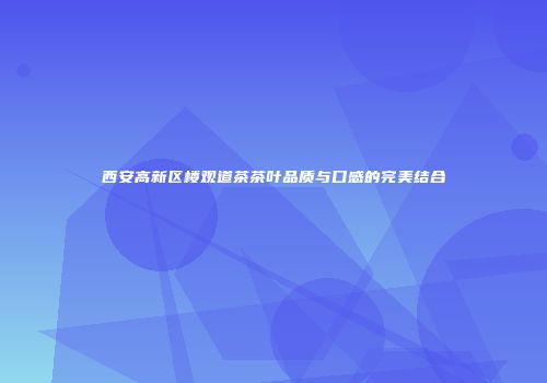 西安高新区楼观道茶茶叶品质与口感的完美结合
