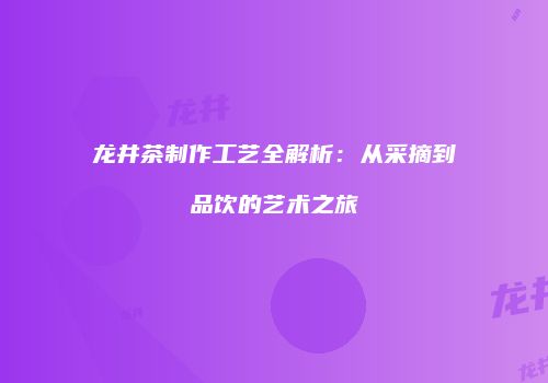 龙井茶制作工艺全解析：从采摘到品饮的艺术之旅