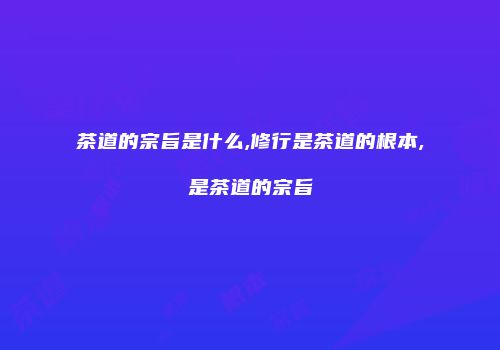 茶道的宗旨是什么,修行是茶道的根本,是茶道的宗旨