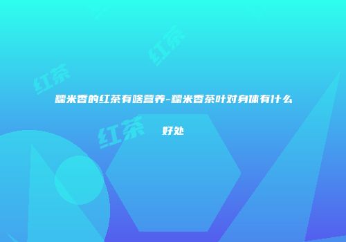 糯米香的红茶有啥营养-糯米香茶叶对身体有什么好处