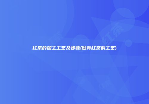 红茶的加工工艺及步骤(做青红茶的工艺)