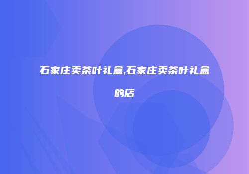 石家庄卖茶叶礼盒,石家庄卖茶叶礼盒的店