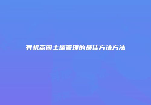 有机茶园土壤管理的最佳方法方法