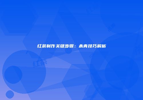 红茶制作关键步骤：杀青技巧解析