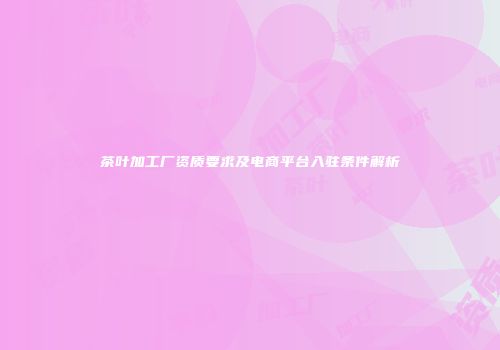 茶叶加工厂资质要求及电商平台入驻条件解析