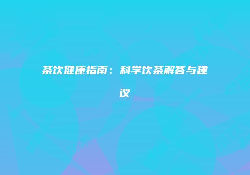 茶饮健康指南：科学饮茶解答与建议