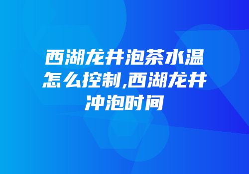 西湖龙井泡茶水温怎么控制,西湖龙井冲泡时间