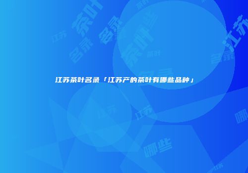 江苏茶叶名录「江苏产的茶叶有哪些品种」