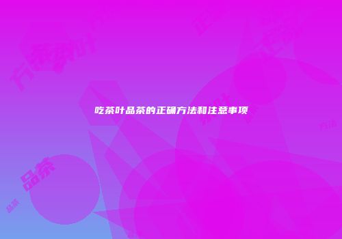 吃茶叶品茶的正确方法和注意事项