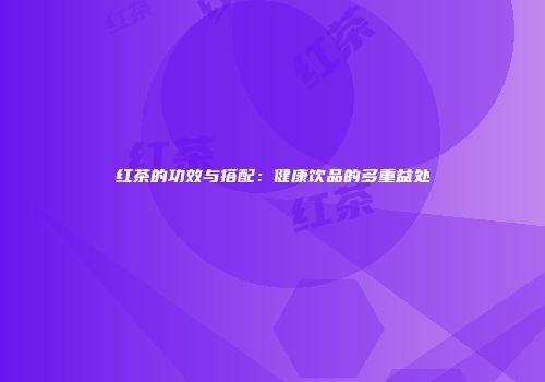 红茶的功效与搭配：健康饮品的多重益处