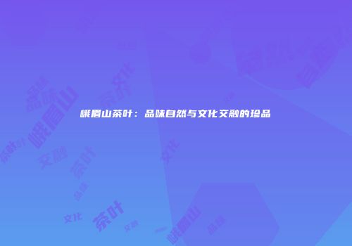 峨眉山茶叶：品味自然与文化交融的珍品