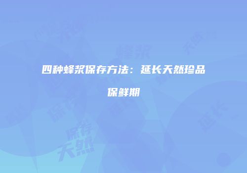 四种蜂浆保存方法：延长天然珍品保鲜期