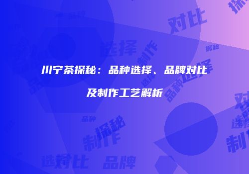 川宁茶探秘：品种选择、品牌对比及制作工艺解析