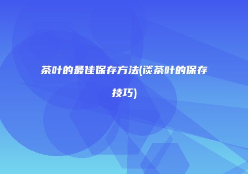 茶叶的最佳保存方法(谈茶叶的保存技巧)