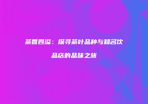 茶香四溢：探寻茶叶品种与知名饮品店的品味之旅