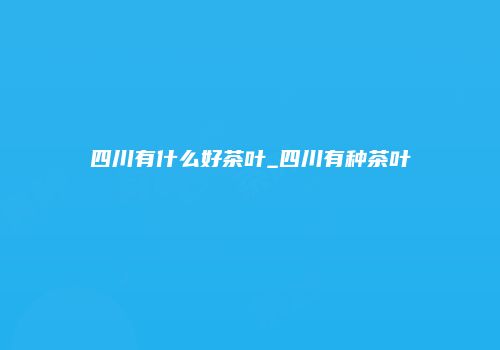 四川有什么好茶叶_四川有种茶叶