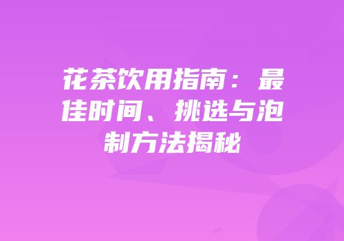 花茶饮用指南：最佳时间、挑选与泡制方法揭秘