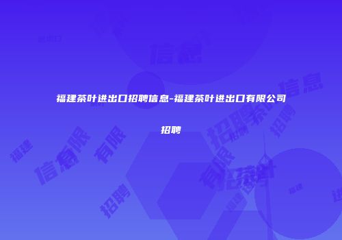 福建茶叶进出口招聘信息-福建茶叶进出口有限公司招聘