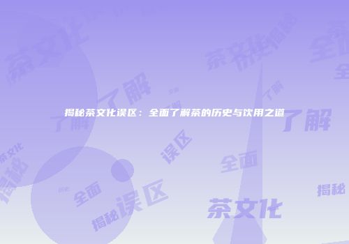 揭秘茶文化误区：全面了解茶的历史与饮用之道