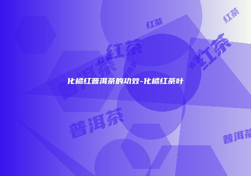 化橘红普洱茶的功效-化橘红茶叶