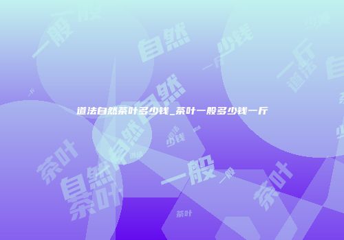 道法自然茶叶多少钱_茶叶一般多少钱一斤