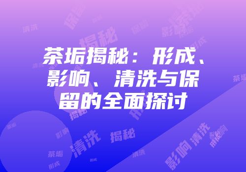 茶垢揭秘：形成、影响、清洗与保留的全面探讨
