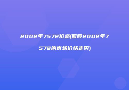 2002年7572价格(回顾2002年7572的市场价格走势)
