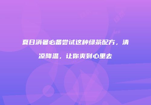 夏日消暑必备尝试这种绿茶配方，清凉降温，让你爽到心里去