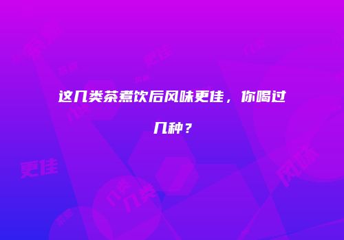 这几类茶煮饮后风味更佳，你喝过几种？