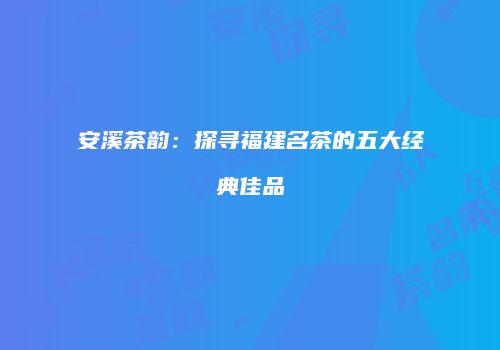 安溪茶韵：探寻福建名茶的五大经典佳品