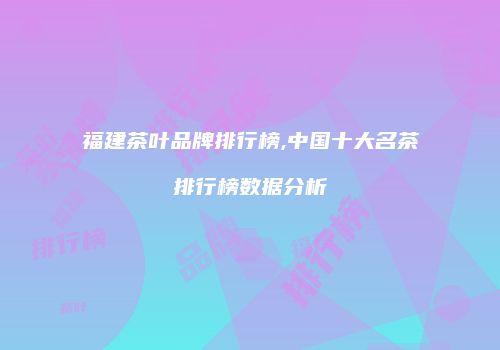福建茶叶品牌排行榜,中国十大名茶排行榜数据分析
