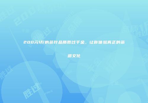 200元1斤的茶叶品质胜过千金，让你体验真正的茶道文化