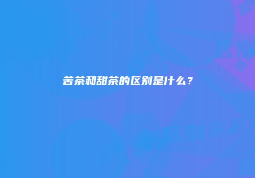 苦茶和甜茶的区别是什么？