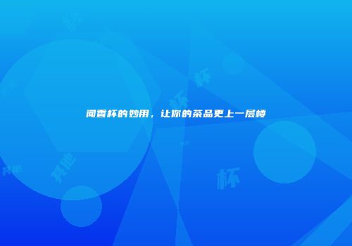 闻香杯的妙用，让你的茶品更上一层楼