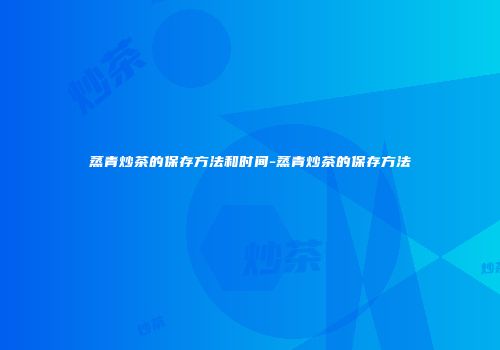 蒸青炒茶的保存方法和时间-蒸青炒茶的保存方法