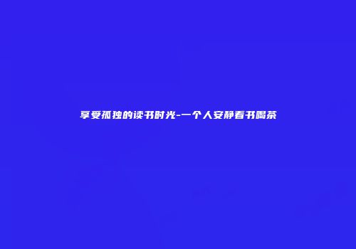 享受孤独的读书时光-一个人安静看书喝茶