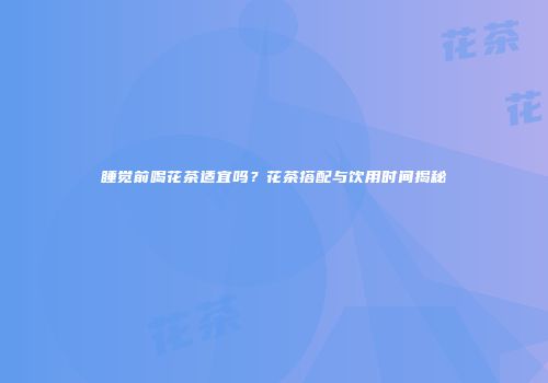 睡觉前喝花茶适宜吗？花茶搭配与饮用时间揭秘