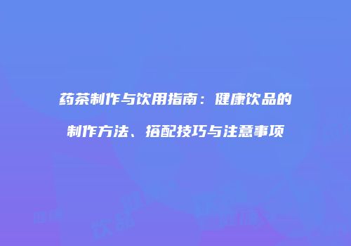 药茶制作与饮用指南：健康饮品的制作方法、搭配技巧与注意事项