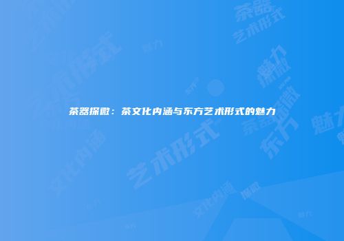 茶器探微：茶文化内涵与东方艺术形式的魅力