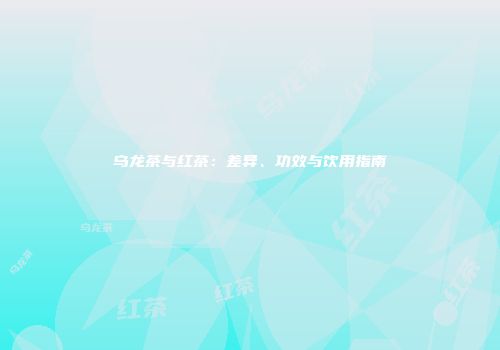 乌龙茶与红茶：差异、功效与饮用指南