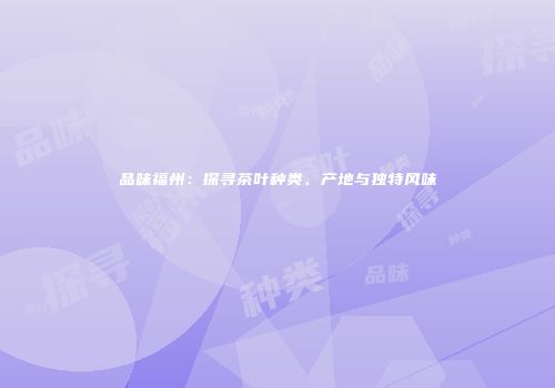 品味福州：探寻茶叶种类、产地与独特风味