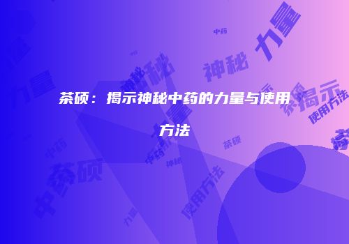 茶硕：揭示神秘中药的力量与使用方法