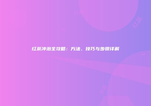 红茶冲泡全攻略：方法、技巧与步骤详解