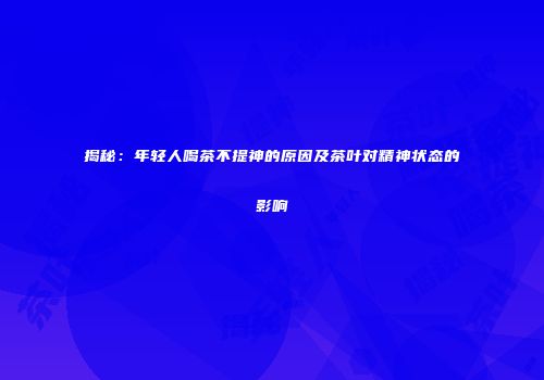 揭秘：年轻人喝茶不提神的原因及茶叶对精神状态的影响