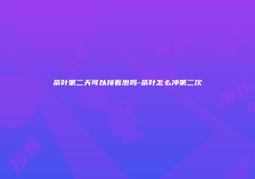 茶叶第二天可以接着泡吗-茶叶怎么冲第二次