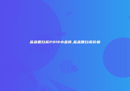 品品香白茶2019小金砖,品品香白茶价格