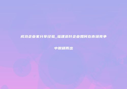 成功企业家分享经验_福建茶叶企业如何在市场竞争中脱颖而出