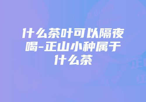 什么茶叶可以隔夜喝-正山小种属于什么茶