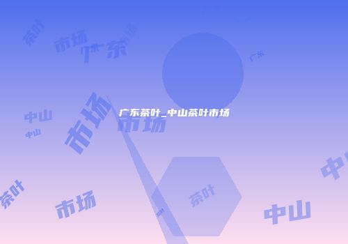 广东茶叶_中山茶叶市场