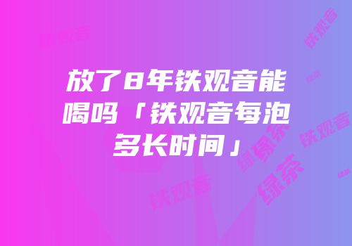放了8年铁观音能喝吗「铁观音每泡多长时间」